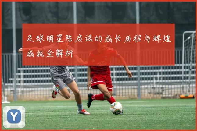 足球明星陈启诺的成长历程与辉煌成就全解析