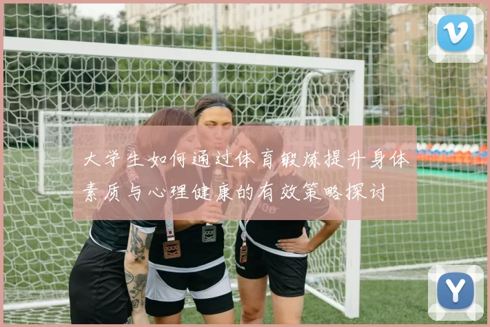 大学生如何通过体育锻炼提升身体素质与心理健康的有效策略探讨
