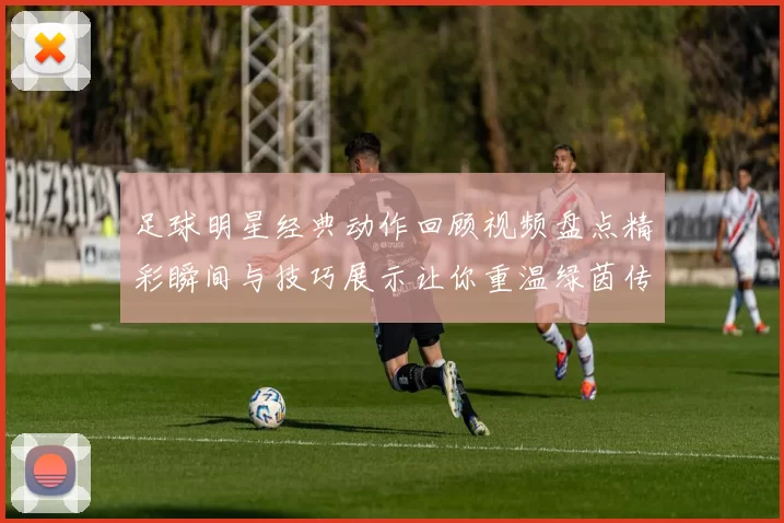 足球明星经典动作回顾视频盘点精彩瞬间与技巧展示让你重温绿茵传奇